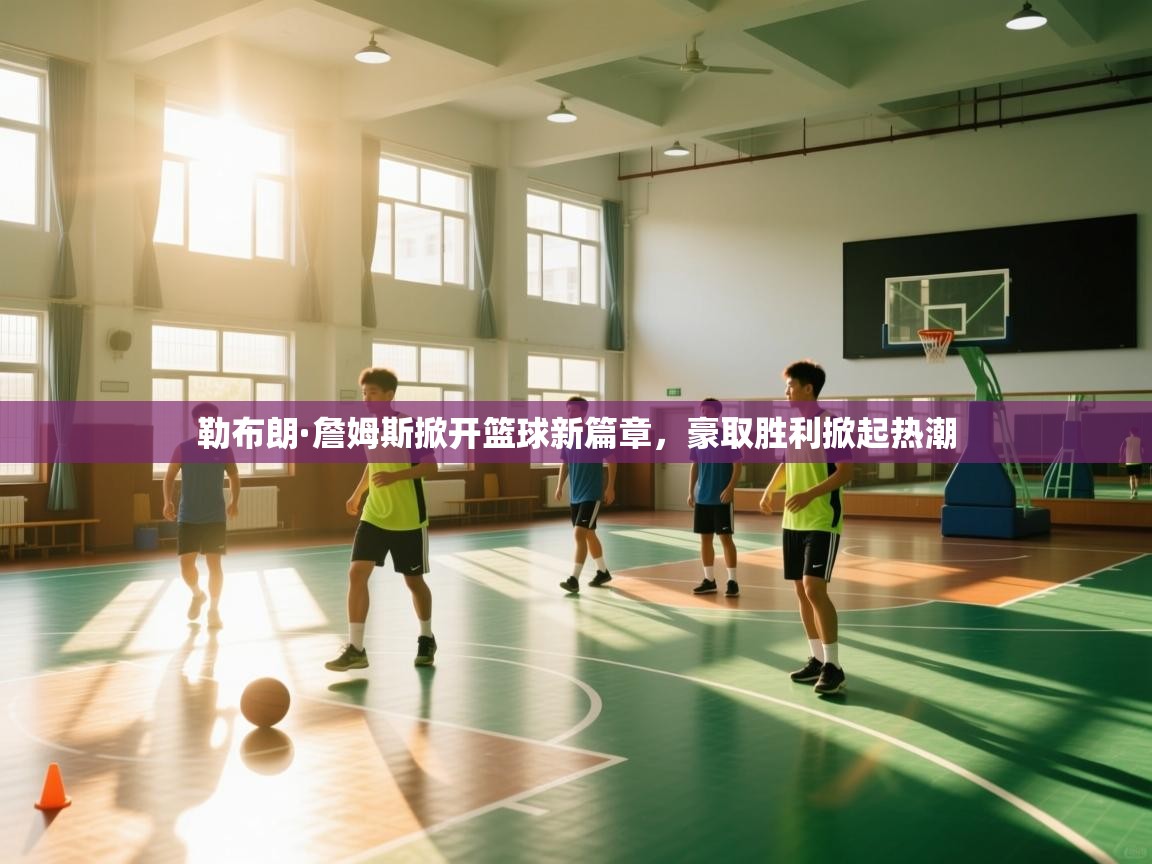 开云体育app下载链接-勒布朗·詹姆斯掀开篮球新篇章,豪取胜利掀起热潮  第2张