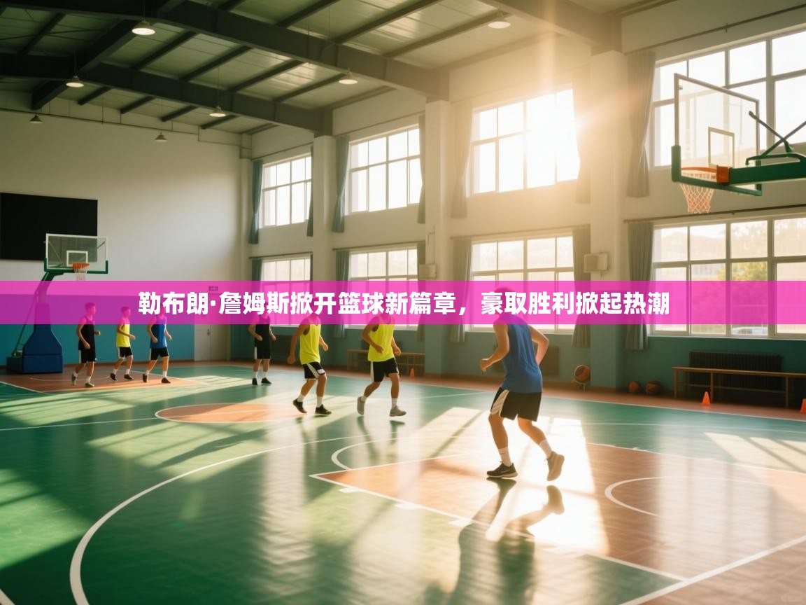 开云体育app下载链接-勒布朗·詹姆斯掀开篮球新篇章,豪取胜利掀起热潮  第3张