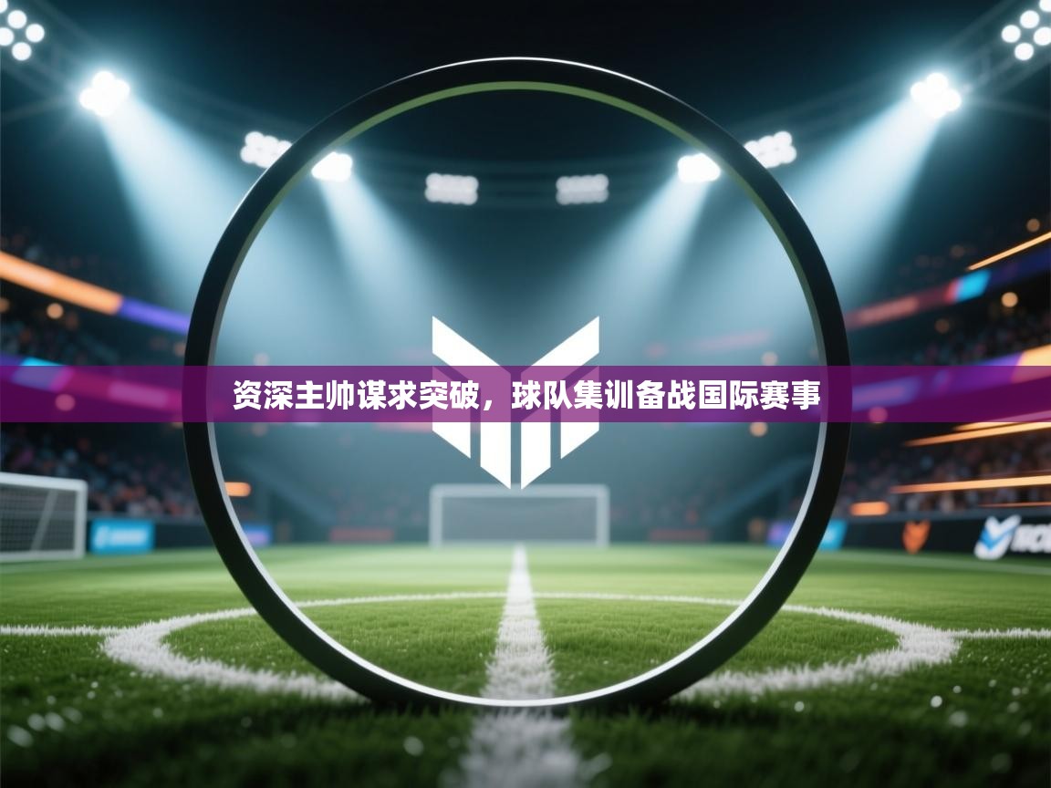 云开体育app官网入口网页版-资深主帅谋求突破，球队集训备战国际赛事  第3张