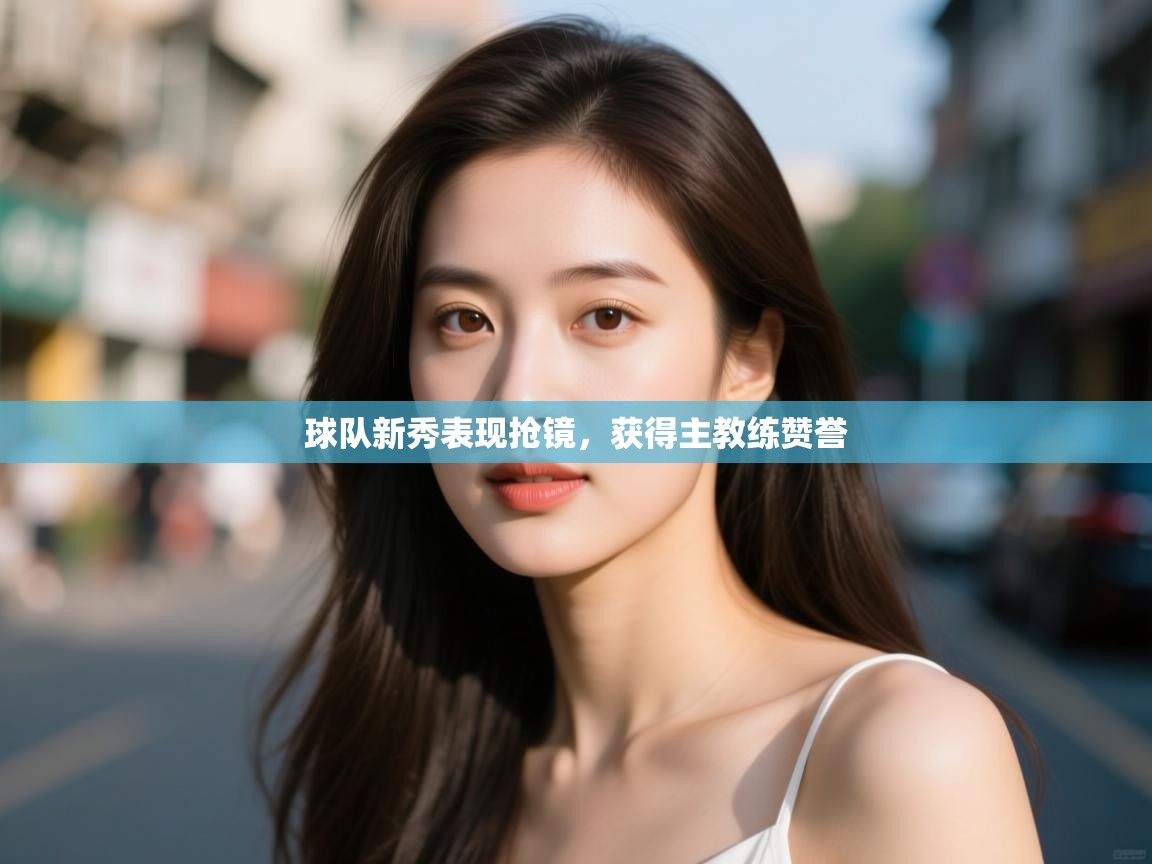 开云体育无法登录解决方案-球队新秀表现抢镜,获得主教练赞誉 第3张