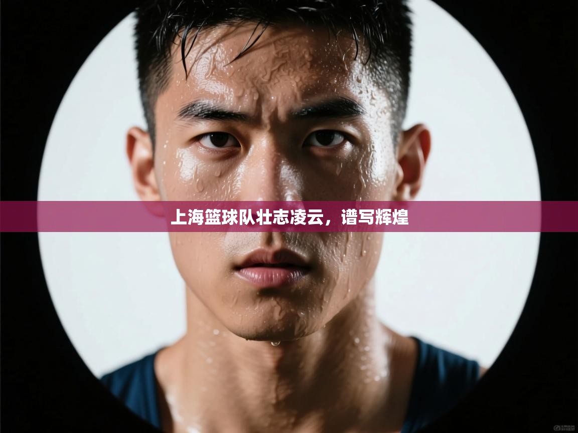 开云体育app官网下载地址-上海篮球队壮志凌云,谱写辉煌 第4张