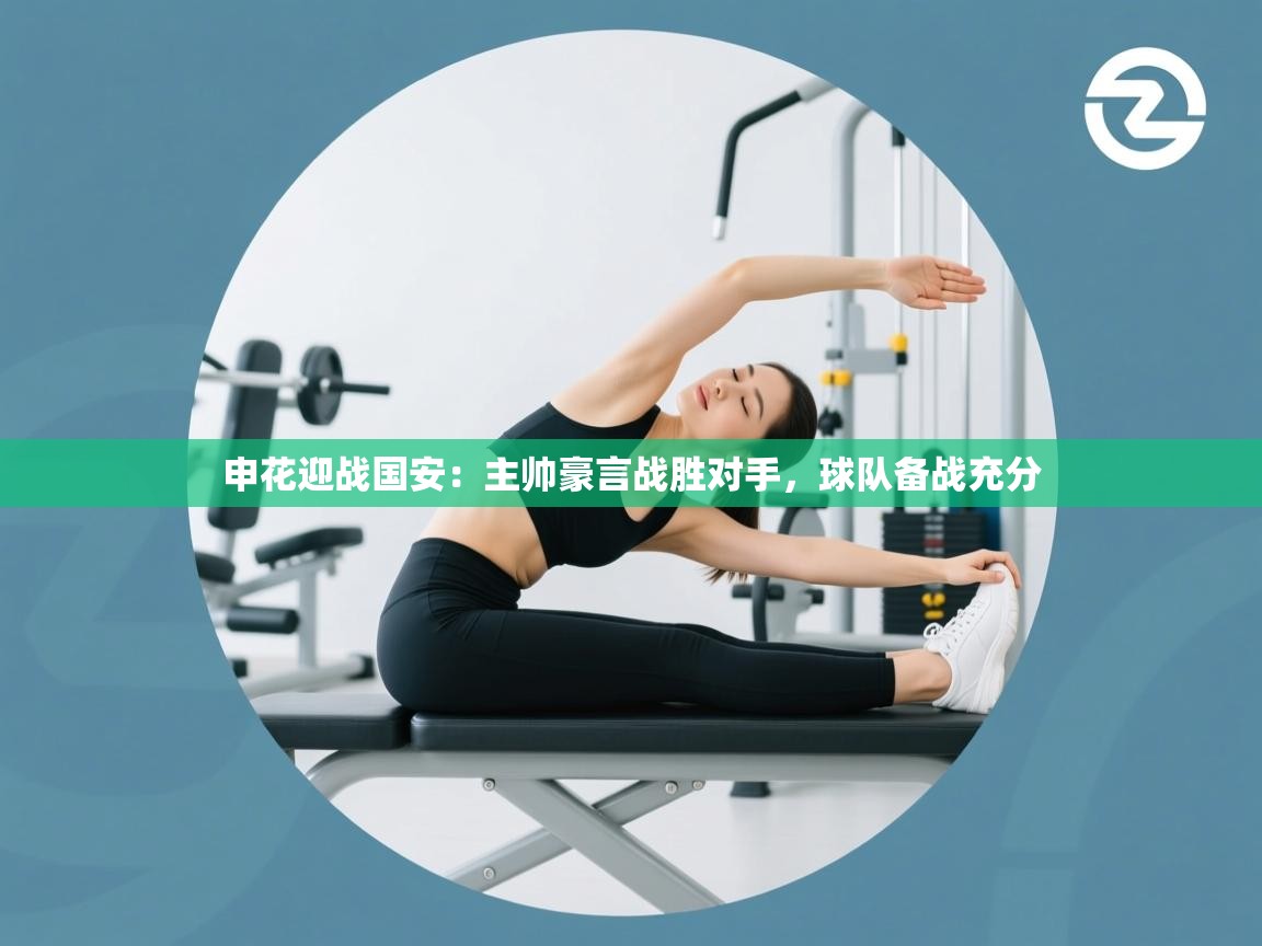 开云体育app在线-申花迎战国安:主帅豪言战胜对手,球队备战充分 第1张