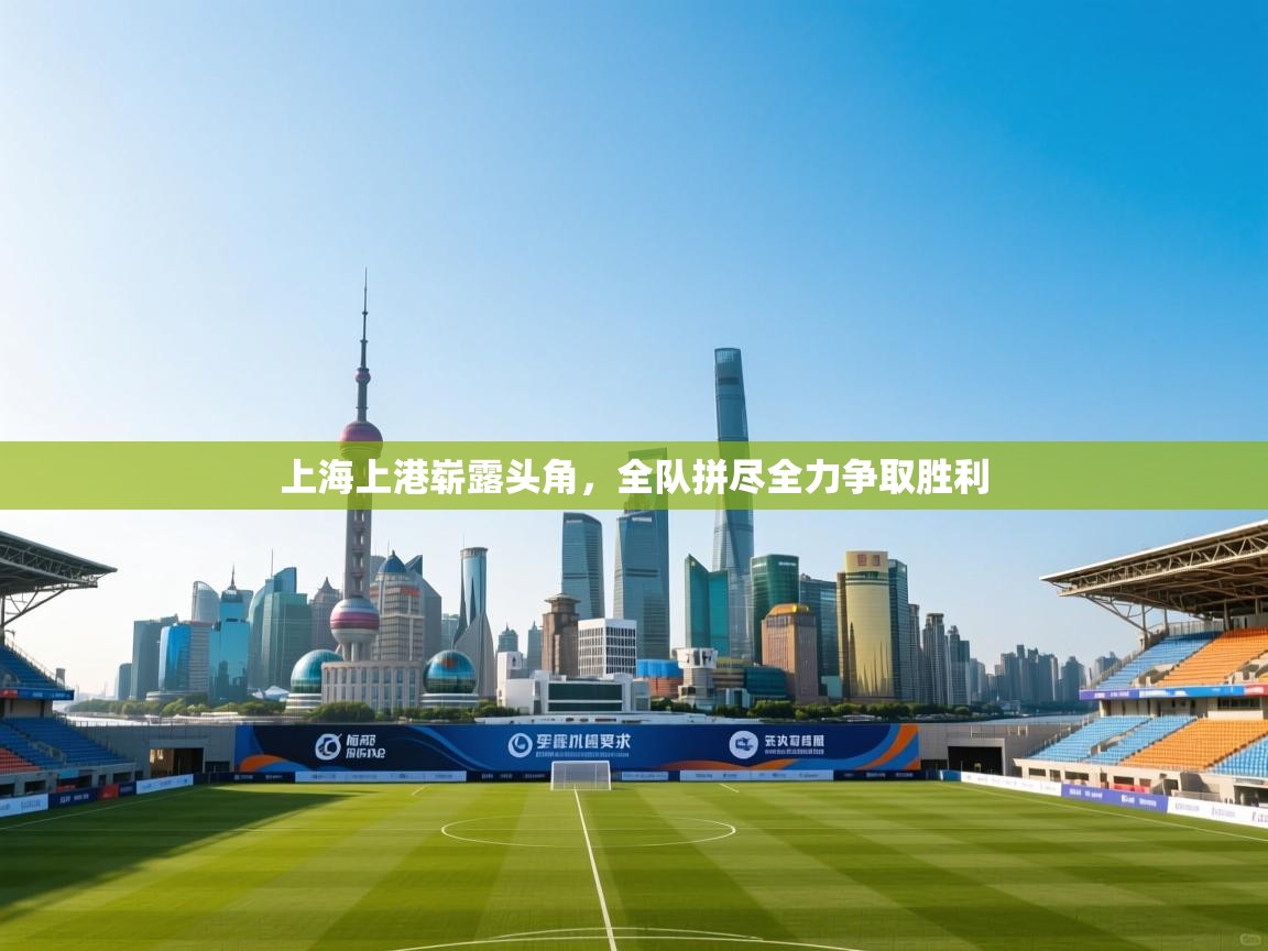 云开体育app官网入口网页版-上海上港崭露头角,全队拼尽全力争取胜利 第2张