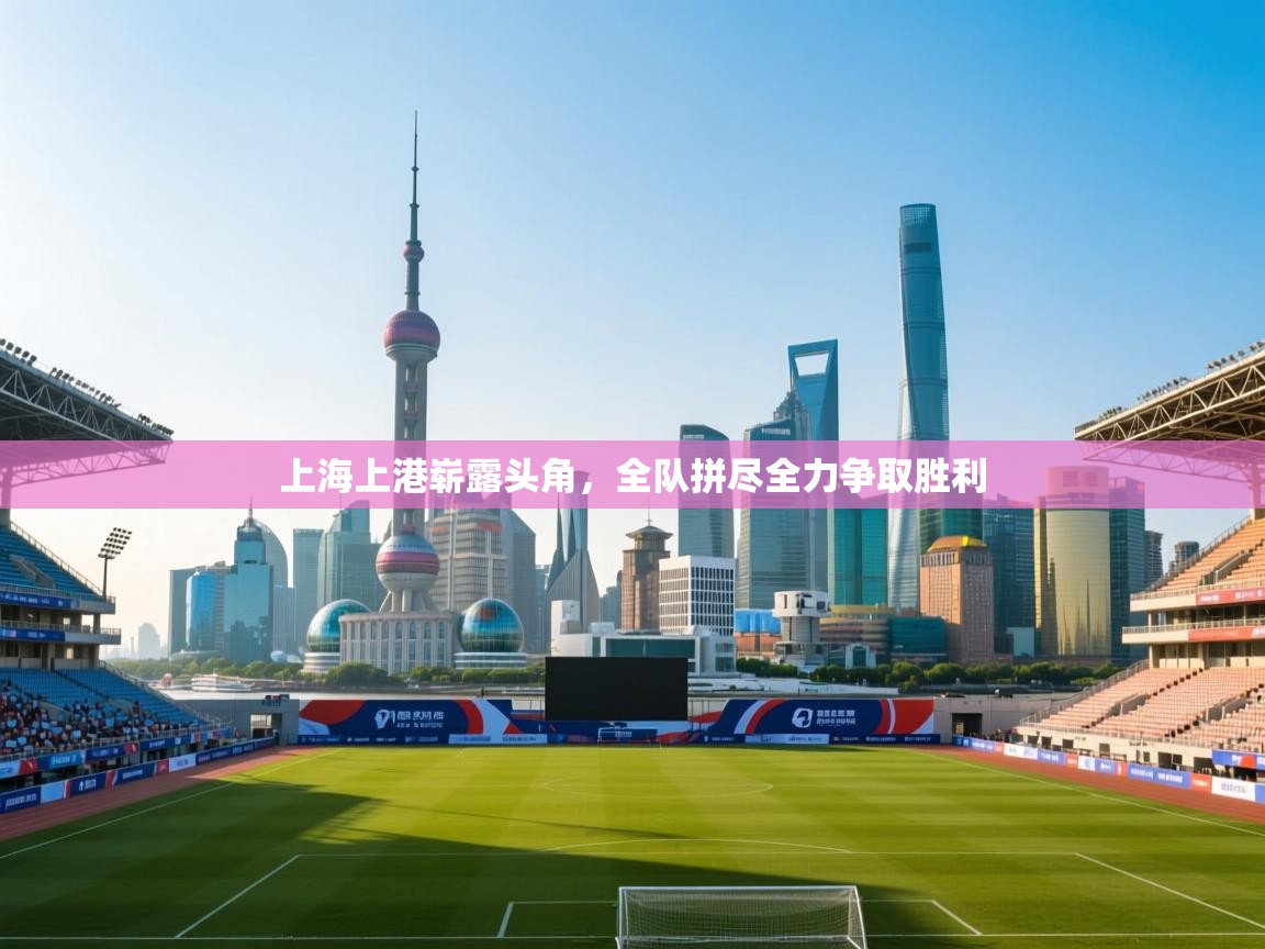 云开体育app官网入口网页版-上海上港崭露头角,全队拼尽全力争取胜利 第4张