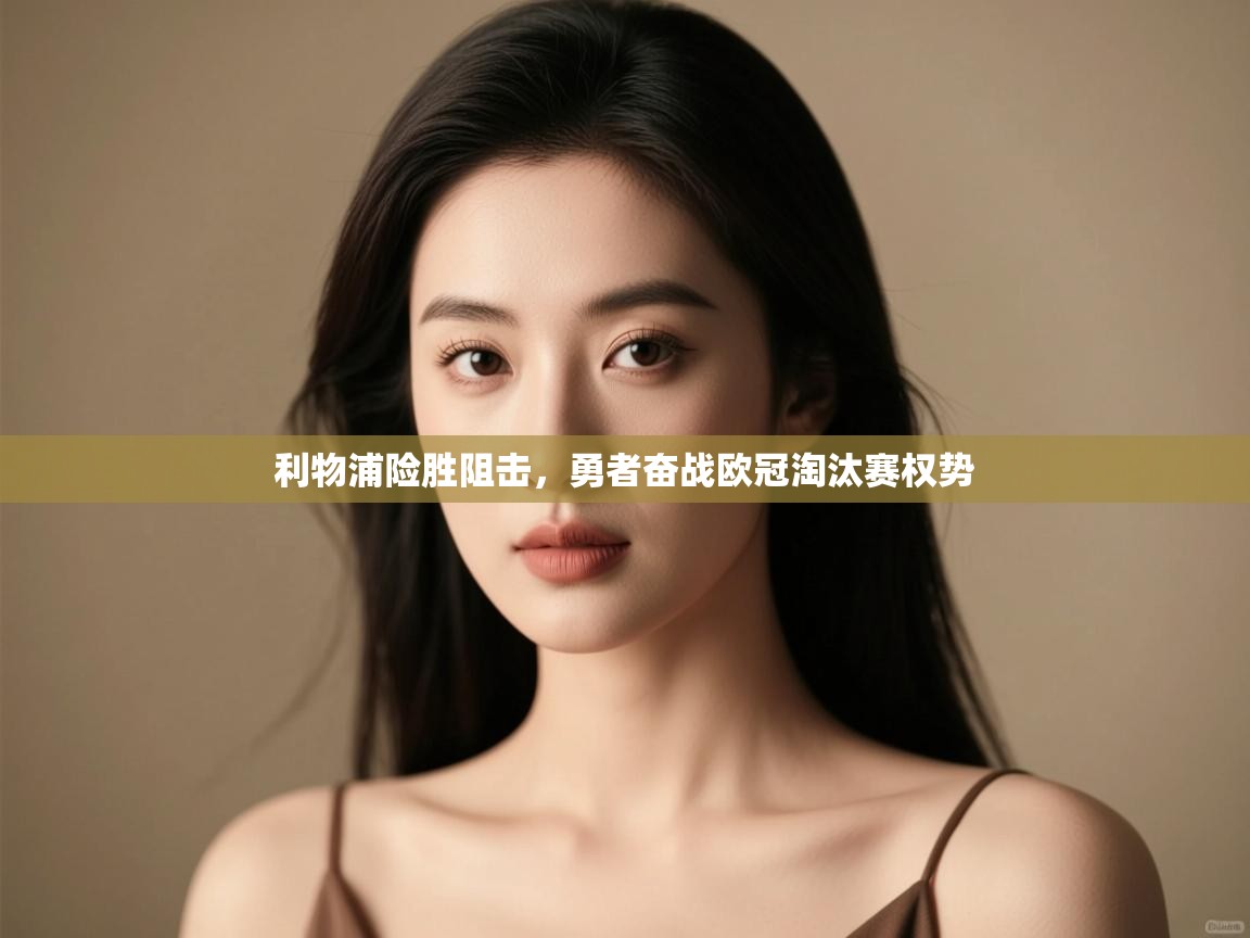 开云体育夜间模式开启-利物浦险胜阻击,勇者奋战欧冠淘汰赛权势 第4张