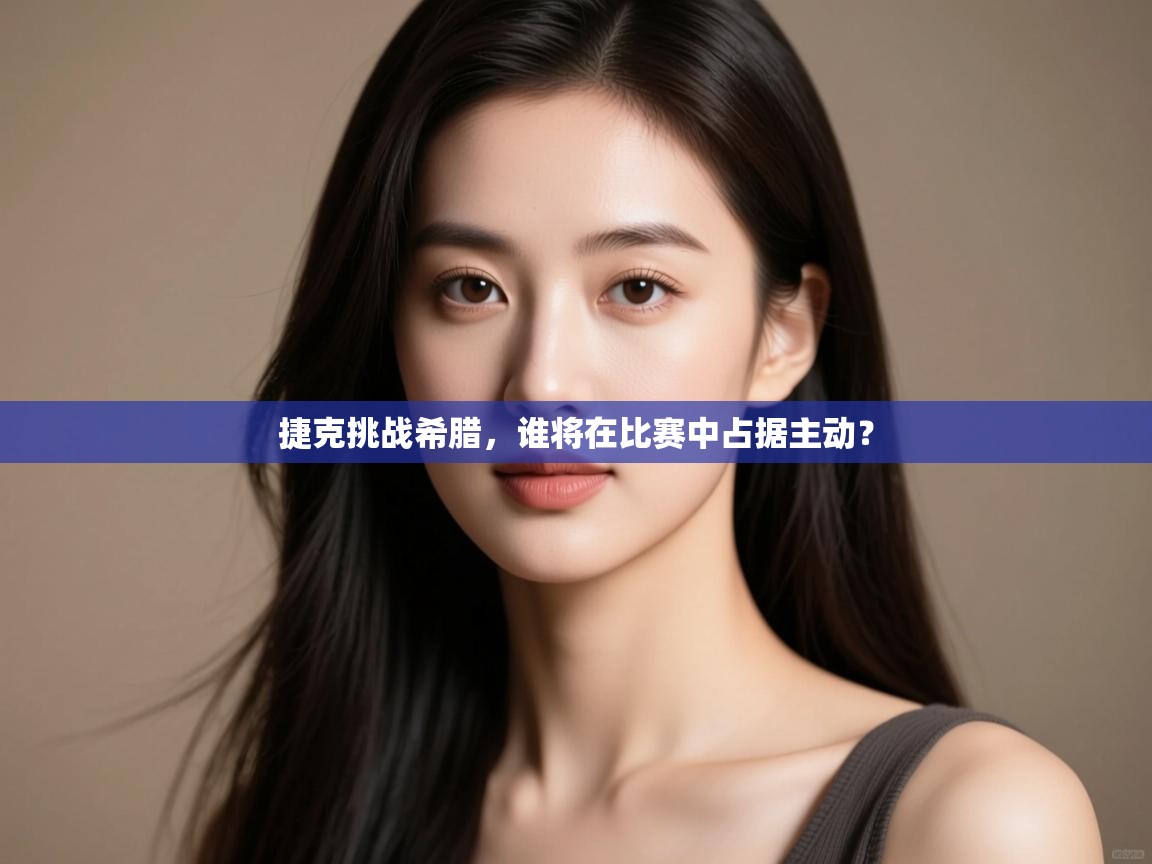 云开体育app网页版登录入口-捷克挑战希腊,谁将在比赛中占据主动? 第2张