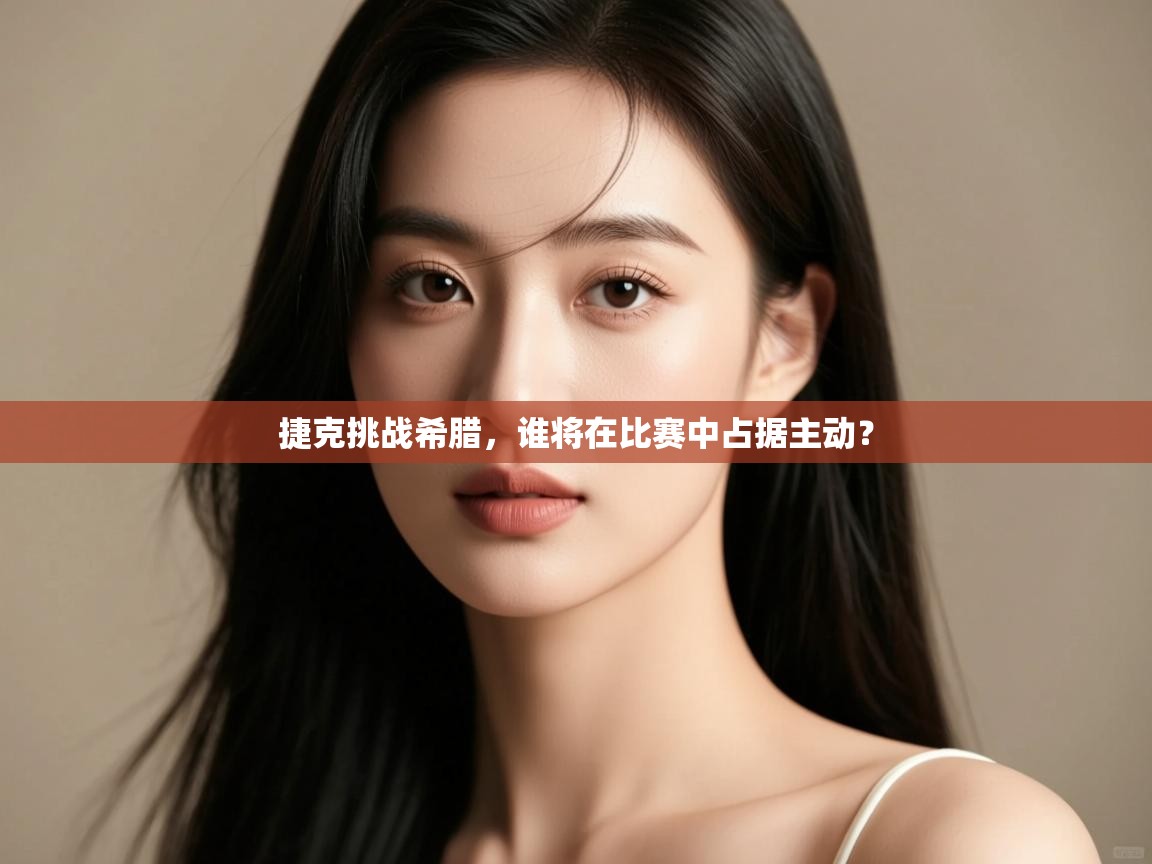 云开体育app网页版登录入口-捷克挑战希腊,谁将在比赛中占据主动? 第1张