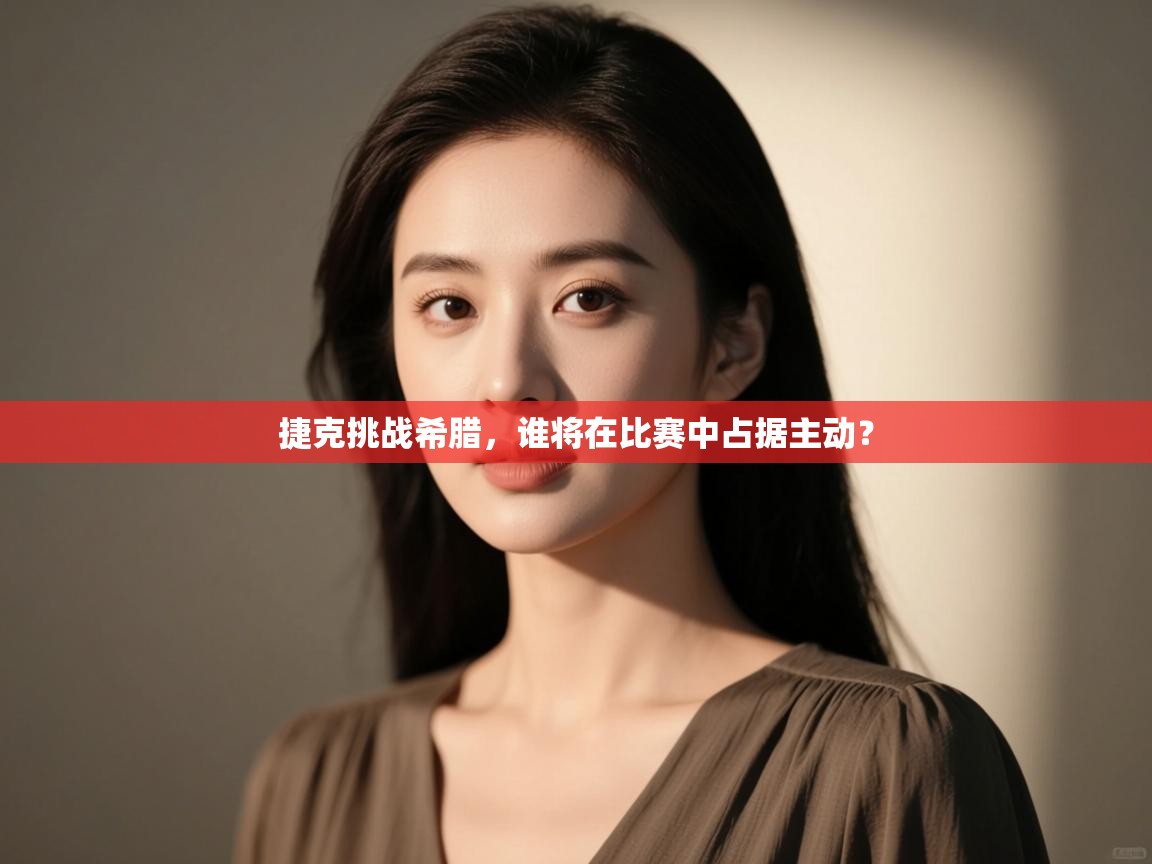 云开体育app网页版登录入口-捷克挑战希腊,谁将在比赛中占据主动? 第3张