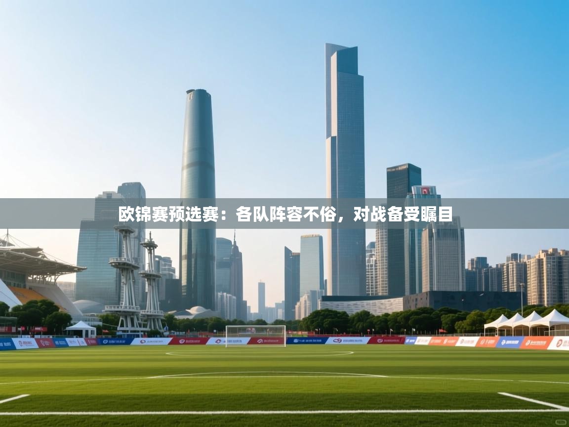 开云体育在线登录-欧锦赛预选赛：各队阵容不俗，对战备受瞩目
