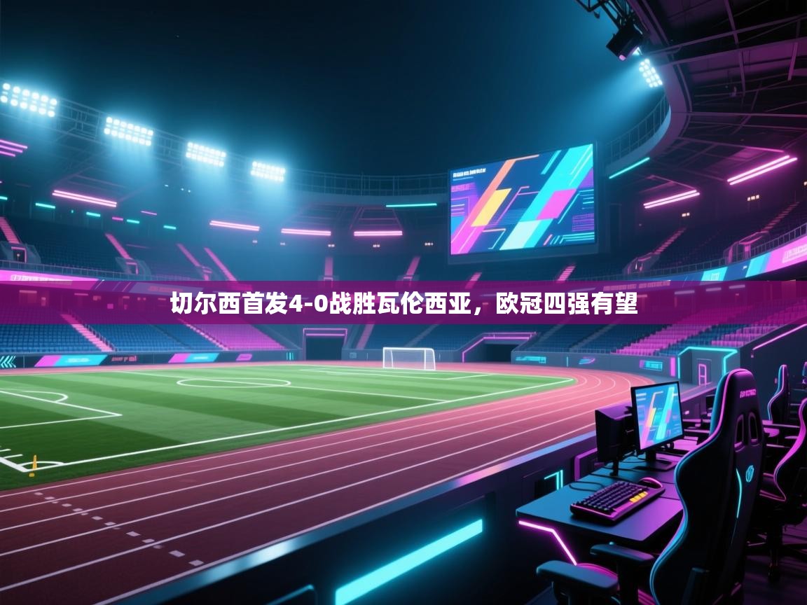 云开体育app登录入口-切尔西首发4-0战胜瓦伦西亚，欧冠四强有望