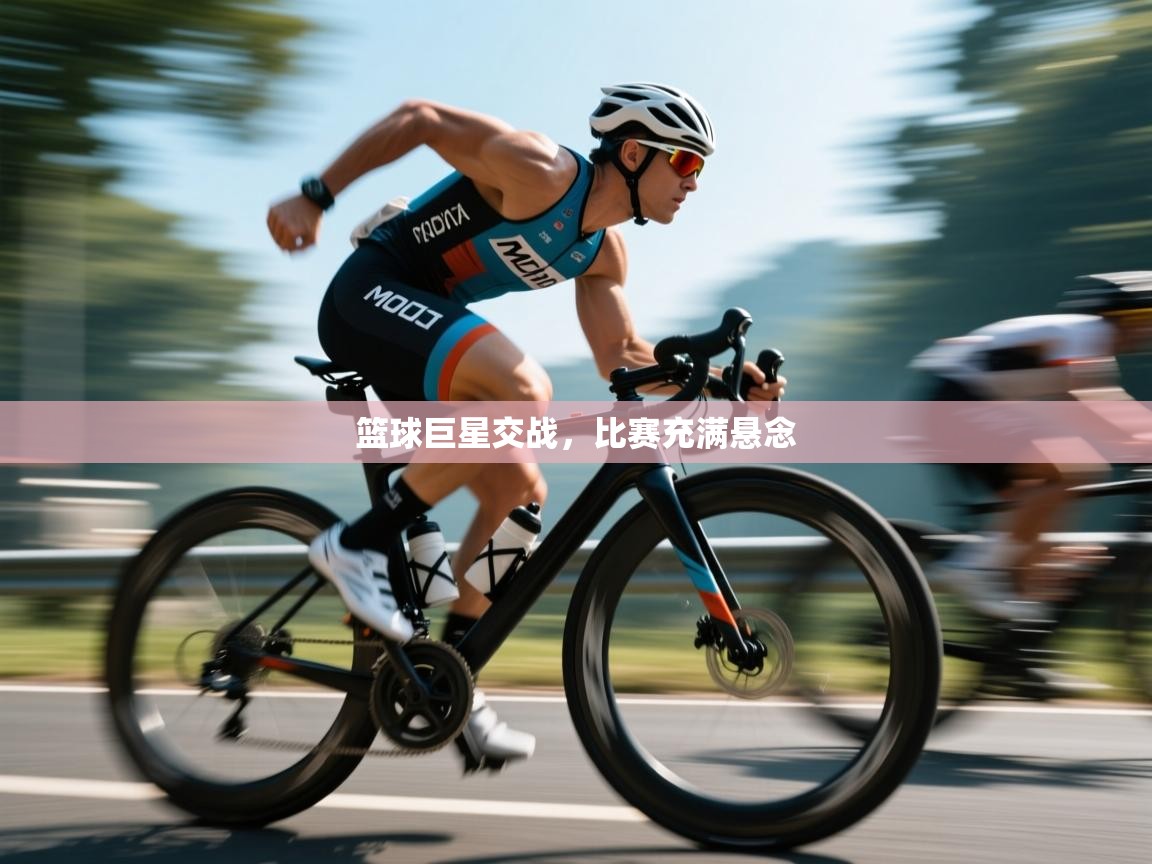 开运体育入口-篮球巨星交战，比赛充满悬念