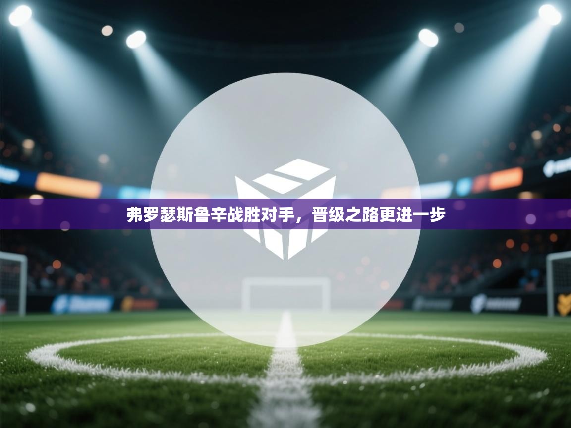 云开体育app网页版登录入口-弗罗瑟斯鲁辛战胜对手,晋级之路更进一步 第4张