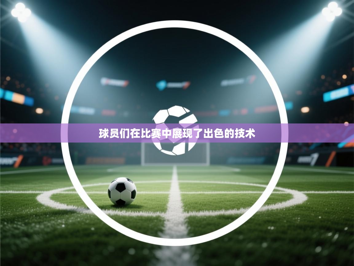 开云体育app网页版入口-球员们在比赛中展现了出色的技术 第4张