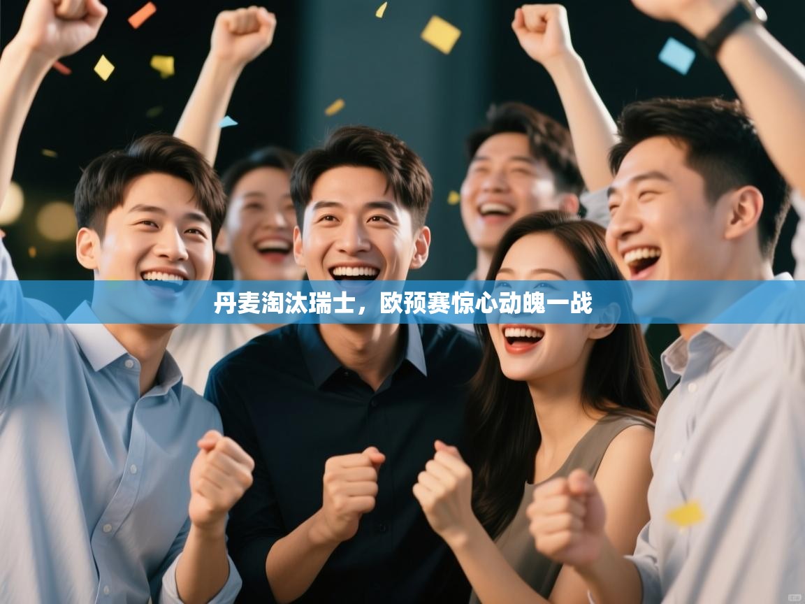 开云体育入口客服-丹麦淘汰瑞士,欧预赛惊心动魄一战 第3张