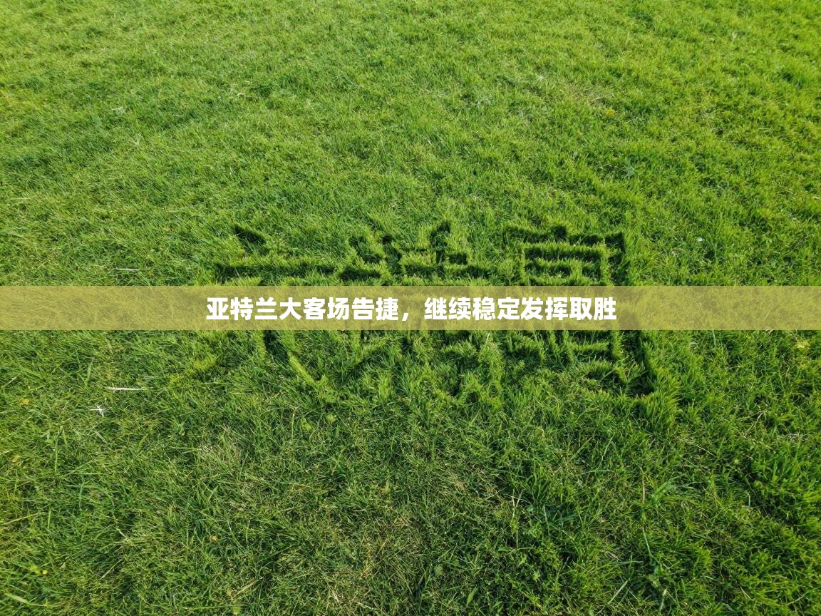 云开体育app官网登录入口-亚特兰大客场告捷，继续稳定发挥取胜  第4张