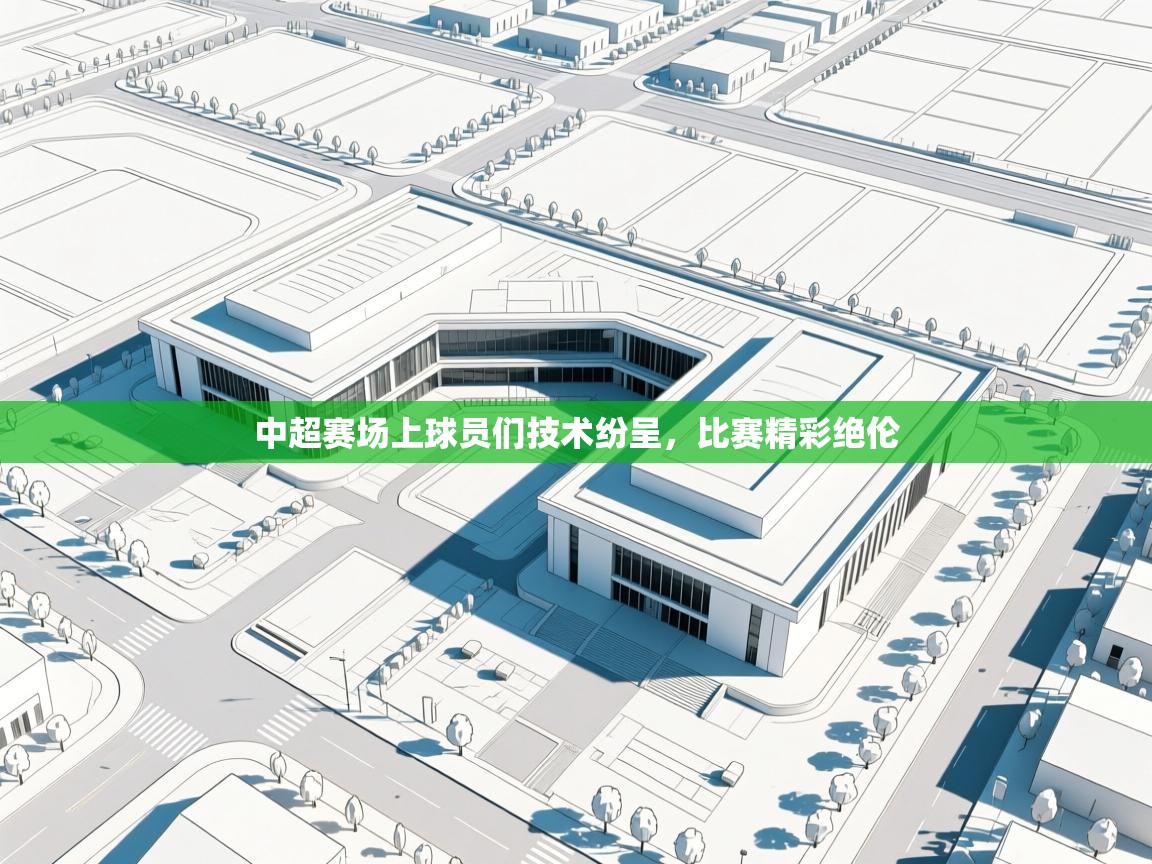 开云体育在线网址-中超赛场上球员们技术纷呈，比赛精彩绝伦  第4张