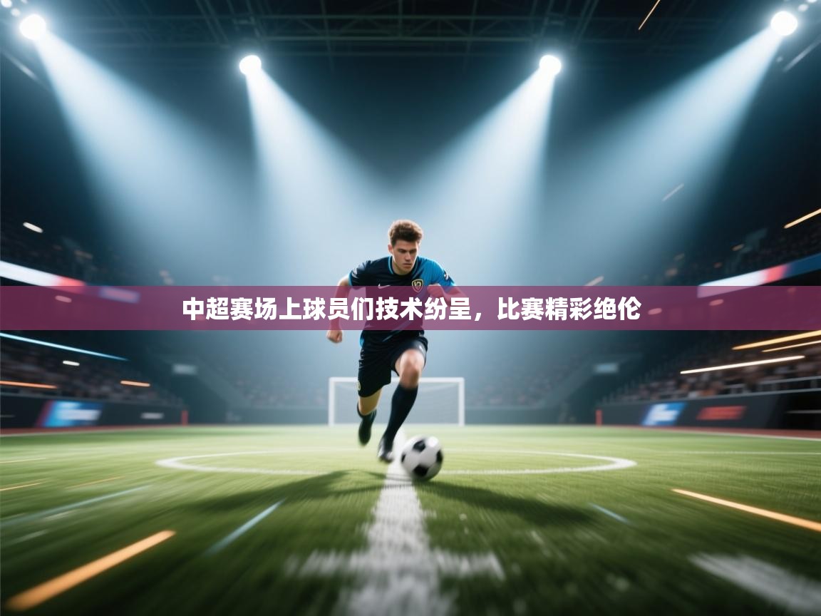 开云体育在线网址-中超赛场上球员们技术纷呈，比赛精彩绝伦  第2张