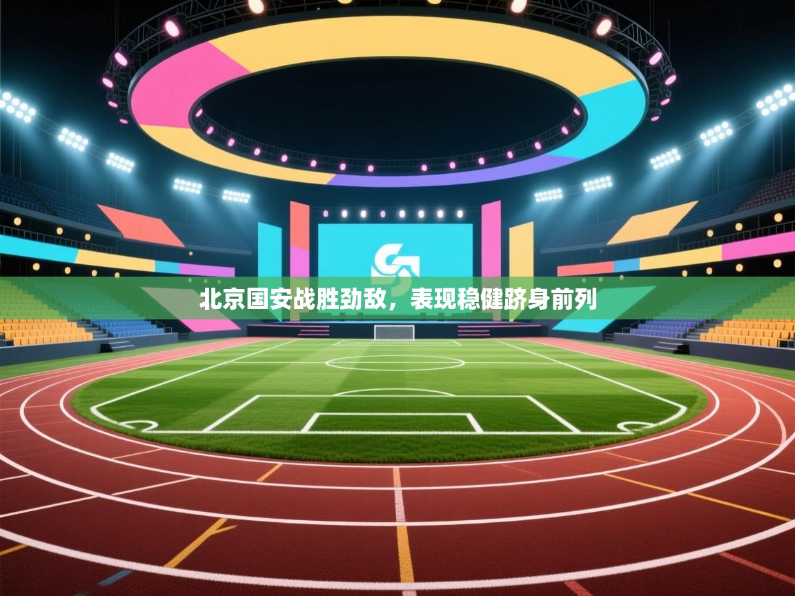 开云赛事直播-北京国安战胜劲敌，表现稳健跻身前列  第2张