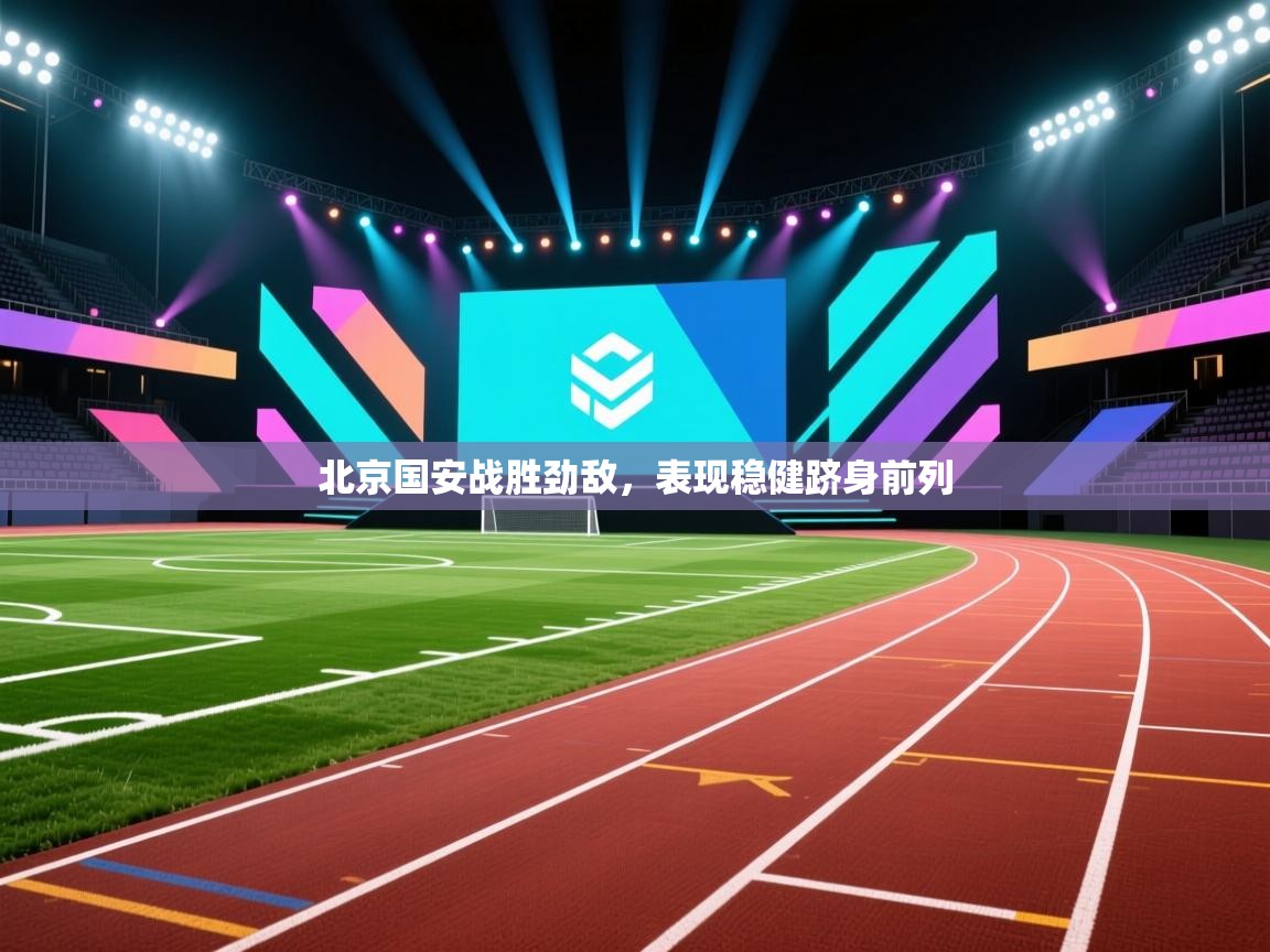 开云赛事直播-北京国安战胜劲敌，表现稳健跻身前列  第3张