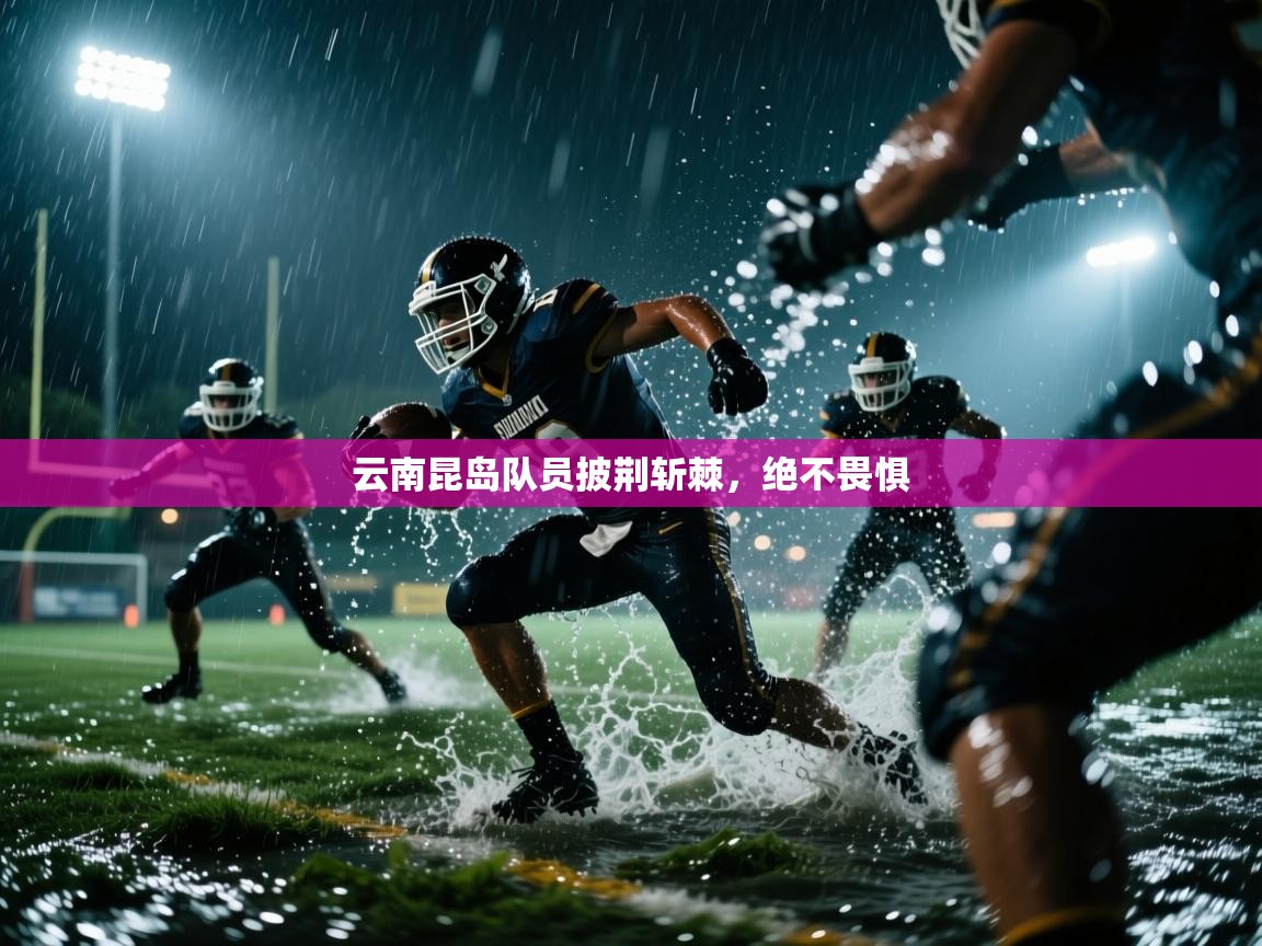 开云体育在线玩-云南昆岛队员披荆斩棘，绝不畏惧  第3张