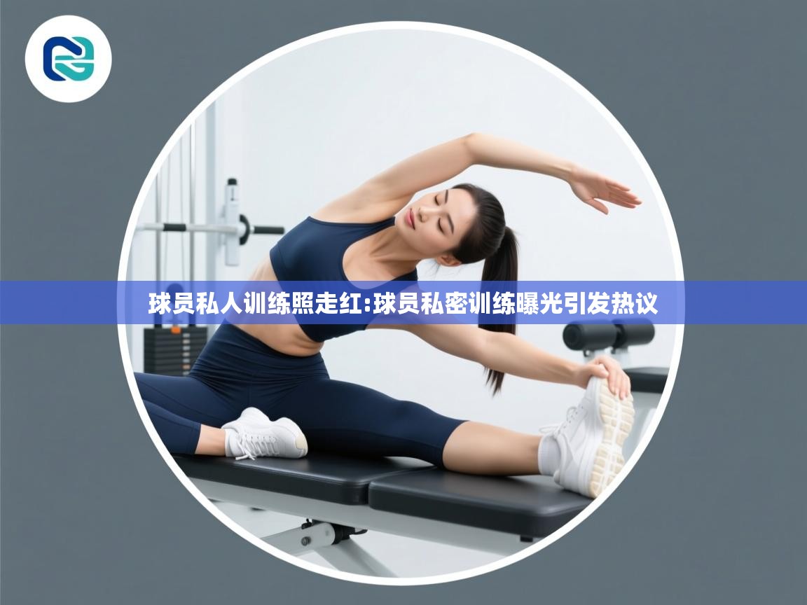 开云体育注册下载-球员私人训练照走红:球员私密训练曝光引发热议  第4张