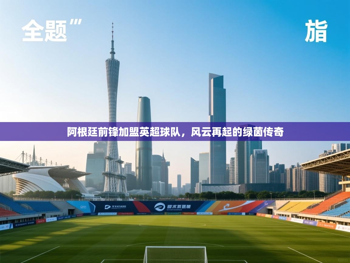 开云体育app下载-阿根廷前锋加盟英超球队,风云再起的绿茵传奇 第2张