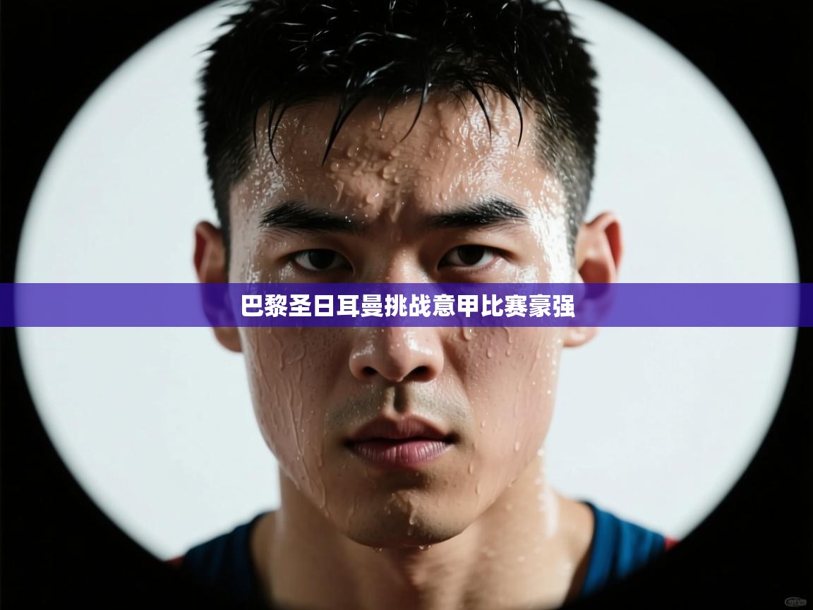 开云体育app下载链接-巴黎圣日耳曼挑战意甲比赛豪强  第1张