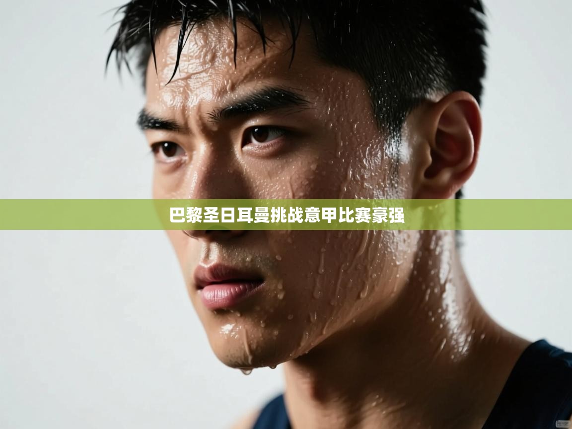 开云体育app下载链接-巴黎圣日耳曼挑战意甲比赛豪强  第2张