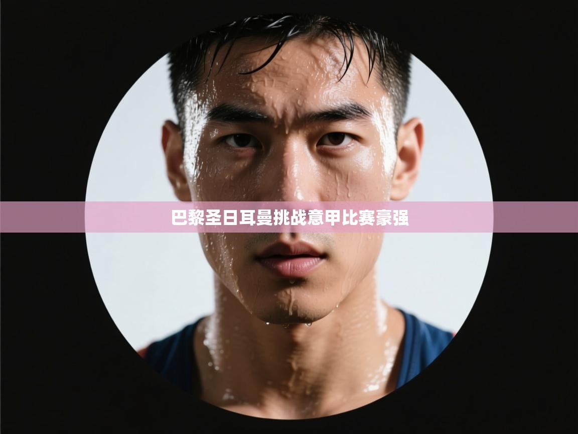 开云体育app下载链接-巴黎圣日耳曼挑战意甲比赛豪强  第3张