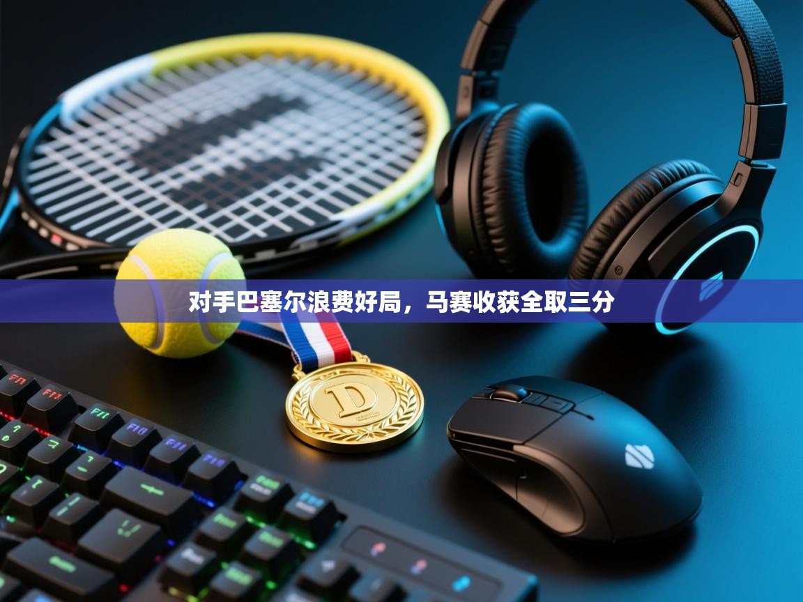 -对手巴塞尔浪费好局，马赛收获全取三分  第4张