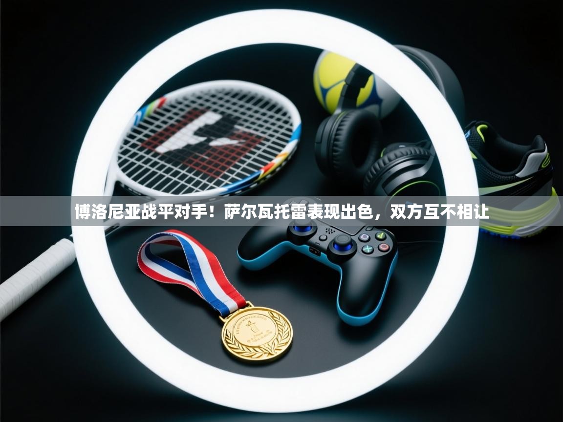 开云体育app在线-博洛尼亚战平对手！萨尔瓦托雷表现出色，双方互不相让  第3张