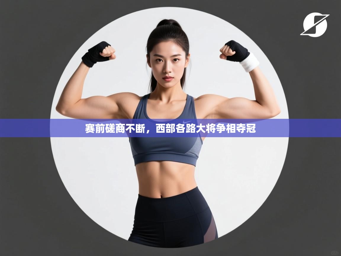 开云·体育app中国官方网站-赛前磋商不断,西部各路大将争相夺冠 第4张