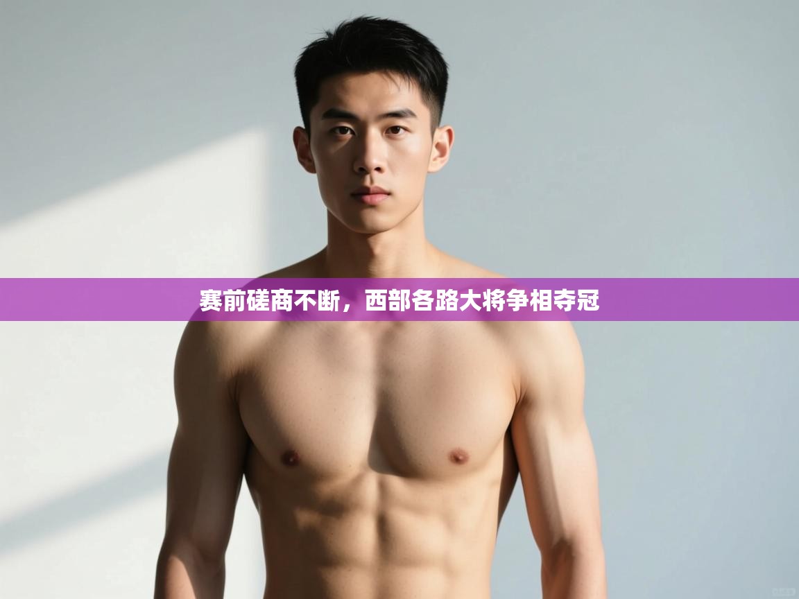 开云·体育app中国官方网站-赛前磋商不断,西部各路大将争相夺冠 第2张