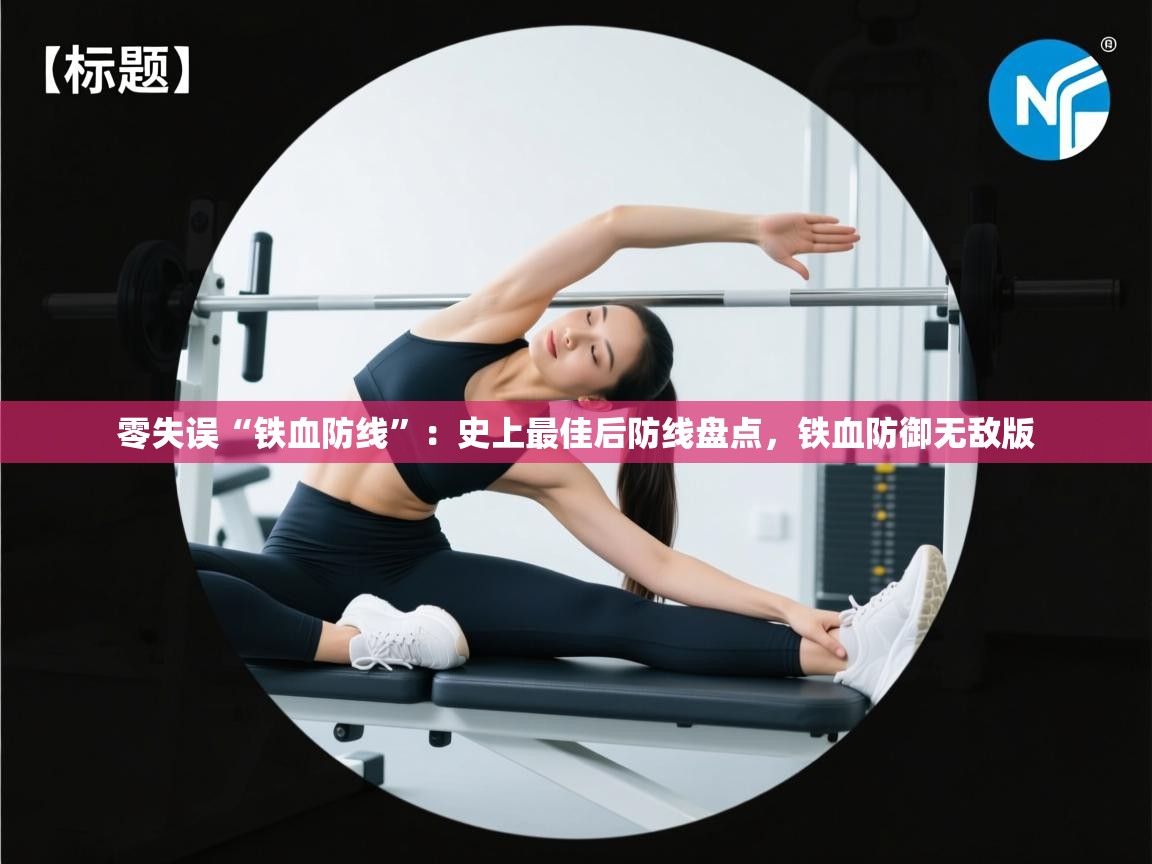 开云体育极速下载镜像-零失误“铁血防线”：史上最佳后防线盘点，铁血防御无敌版